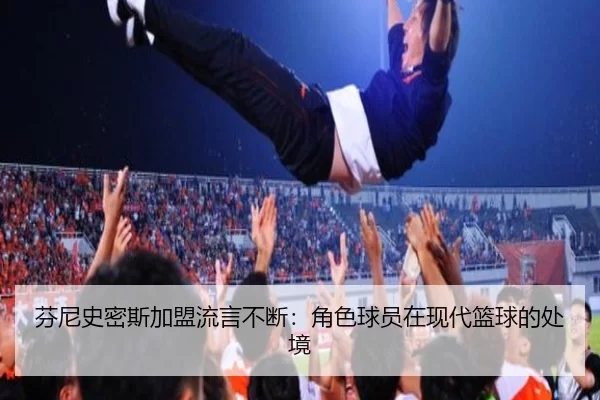 芬尼史密斯加盟流言不断：角色球员在现代篮球的处境 - leyu
