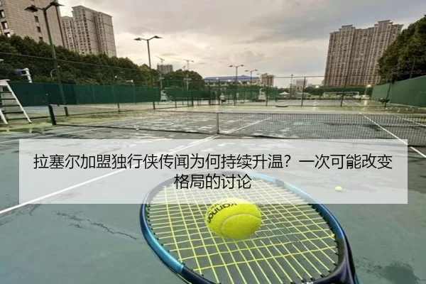 拉塞尔加盟独行侠传闻为何持续升温？一次可能改变格局的讨论