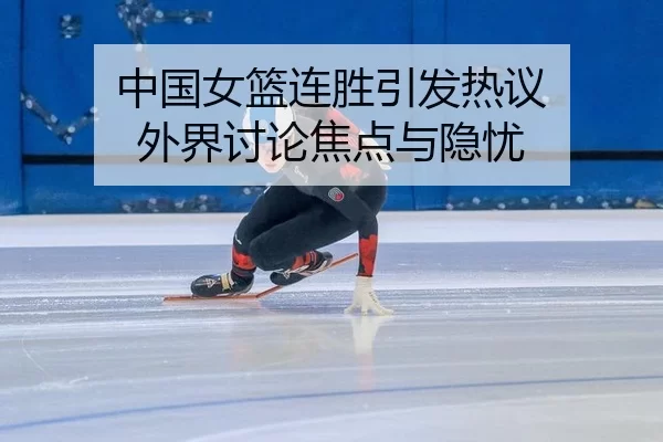 中国女篮连胜引发热议 外界讨论焦点与隐忧